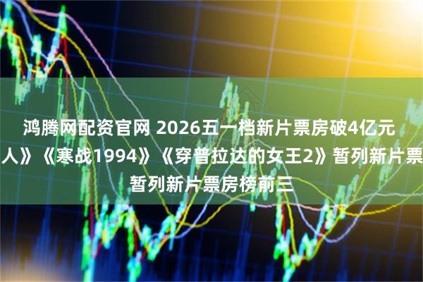 鸿腾网配资官网 2026五一档新片票房破4亿元 《消失的人》《寒战1994》《穿普拉达的女王2》暂列新片票房榜前三