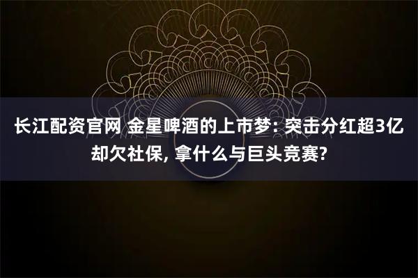 长江配资官网 金星啤酒的上市梦: 突击分红超3亿却欠社保, 拿什么与巨头竞赛?