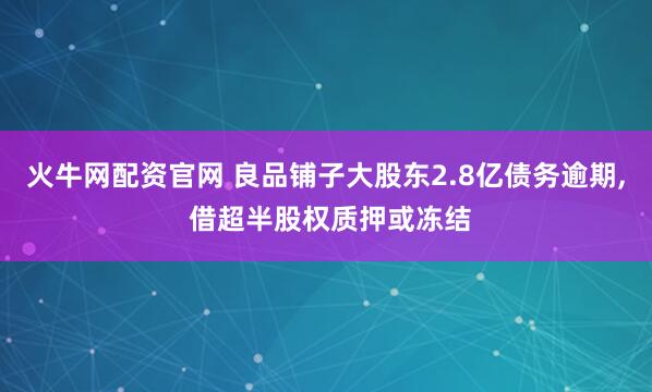 火牛网配资官网 良品铺子大股东2.8亿债务逾期, 借超半股权质押或冻结