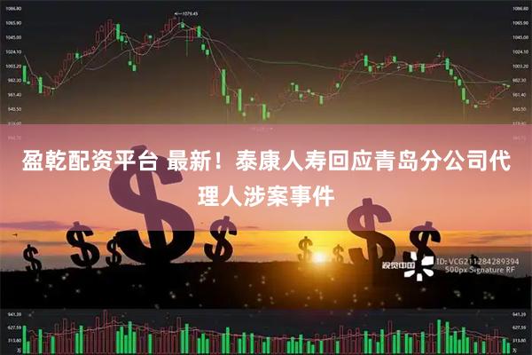 盈乾配资平台 最新！泰康人寿回应青岛分公司代理人涉案事件