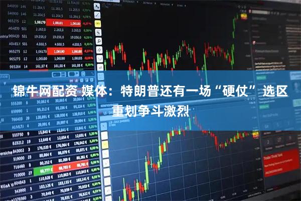 锦牛网配资 媒体：特朗普还有一场“硬仗” 选区重划争斗激烈